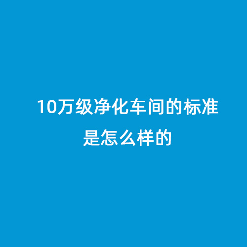 10萬(wàn)級(jí)凈化車(chē)間的標(biāo)準(zhǔn)是怎么樣的