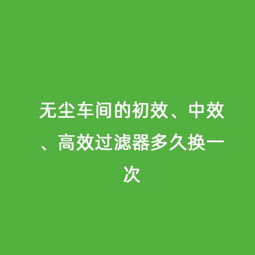 無塵車間的初效、中效、高效過濾器多久換一次