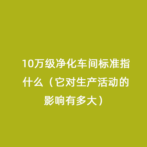 10萬級凈化車間標(biāo)準(zhǔn)指什么（它對生產(chǎn)活動的影響有多大）