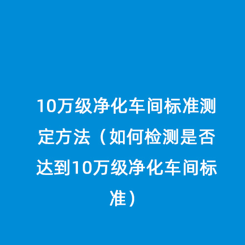 10萬級凈化車間標(biāo)準(zhǔn)測定方法（如何檢測是否達(dá)到10萬級凈化車間標(biāo)準(zhǔn)）