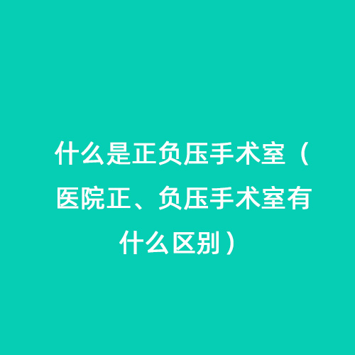 什么是正負(fù)壓手術(shù)室（醫(yī)院正、負(fù)壓手術(shù)室有什么區(qū)別）