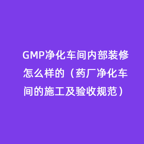 GMP凈化車間內(nèi)部裝修怎么樣的（藥廠凈化車間的施工及驗(yàn)收規(guī)范）