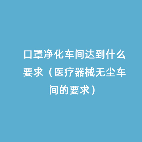 口罩凈化車間達(dá)到什么要求（醫(yī)療器械無(wú)塵車間的要求）