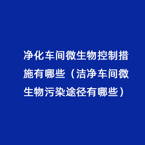 凈化車間微生物控制措施有哪些（潔凈車間微生物污染途徑有哪些）