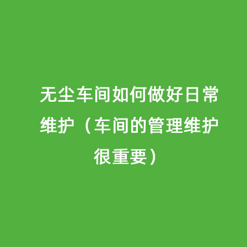 無(wú)塵車間如何做好日常維護(hù)（車間的管理維護(hù)很重要）