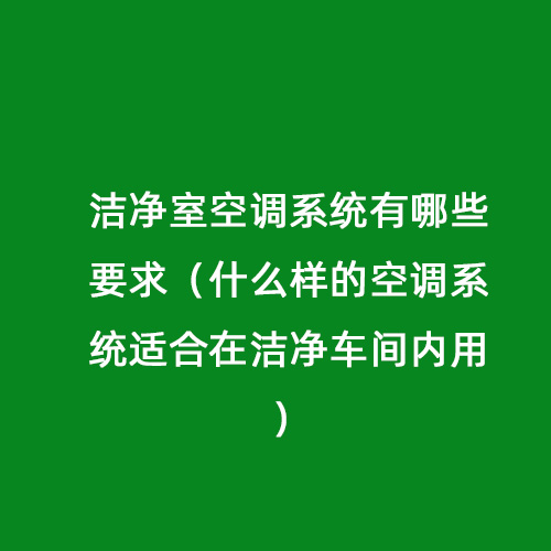 潔凈室空調(diào)系統(tǒng)有哪些要求（什么樣的空調(diào)系統(tǒng)適合在潔凈車間內(nèi)用）