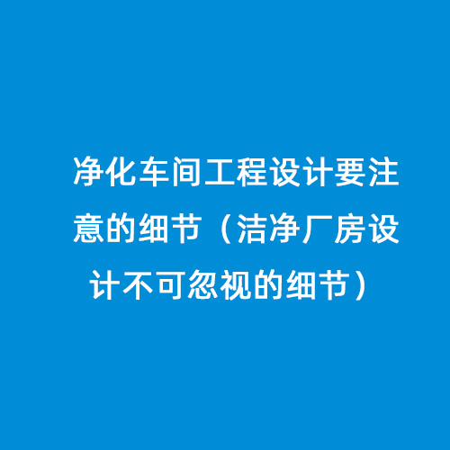 凈化車間工程設(shè)計要注意的細節(jié)（潔凈廠房設(shè)計不可忽視的細節(jié)）