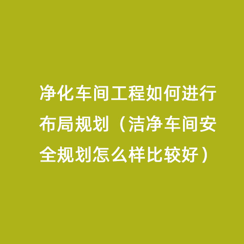 凈化車間工程如何進行布局規(guī)劃（潔凈車間安全規(guī)劃怎么樣比較好）