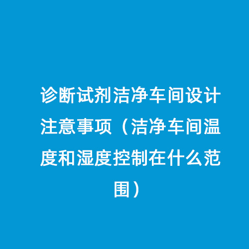 診斷試劑潔凈車間設計注意事項（潔凈車間溫度和濕度控制在什么范圍）