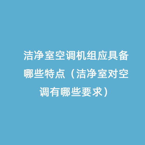 潔凈室空調機組應具備哪些特點（潔凈室對空調有哪些要求）