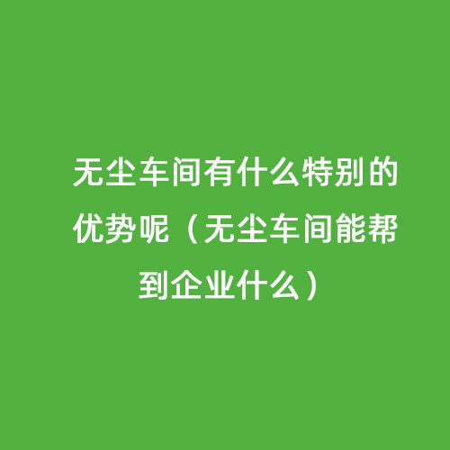 無塵車間有什么特別的優(yōu)勢呢（無塵車間能幫到企業(yè)什么）