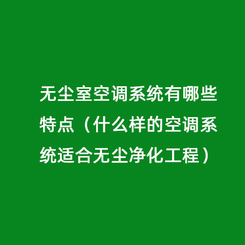 無塵室空調(diào)系統(tǒng)有哪些特點（什么樣的空調(diào)系統(tǒng)適合無塵凈化工程）