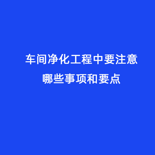 車間凈化工程中要注意哪些事項和要點