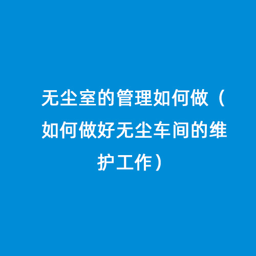 無(wú)塵室的管理如何做（如何做好無(wú)塵車(chē)間的維護(hù)工作）