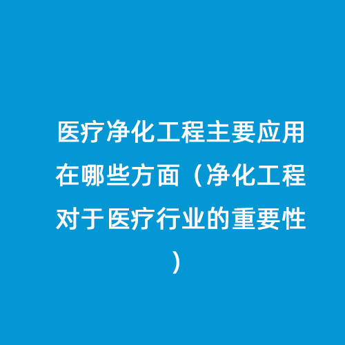 醫(yī)療凈化工程主要應(yīng)用在哪些方面（凈化工程對(duì)于醫(yī)療行業(yè)的重要性）