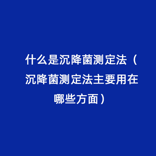 什么是沉降菌測(cè)定法（沉降菌測(cè)定法主要用在哪些方面）