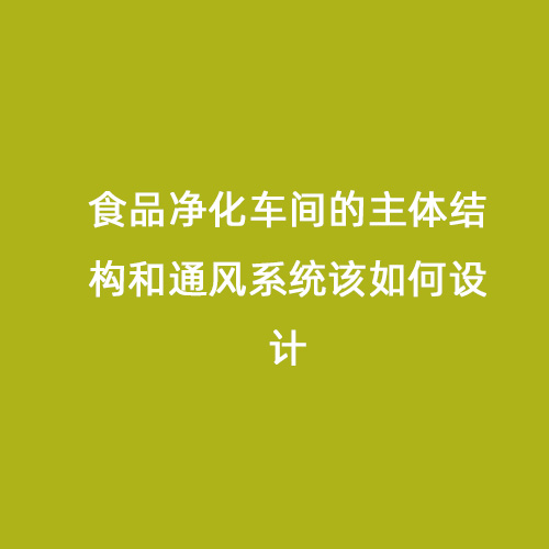 食品凈化車間的主體結(jié)構(gòu)和通風(fēng)系統(tǒng)該如何設(shè)計(jì)