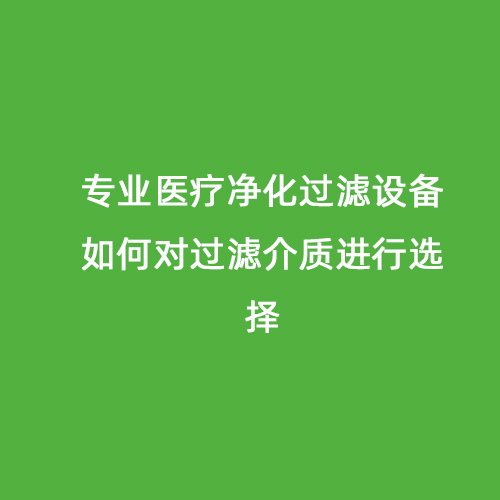 專業(yè)醫(yī)療凈化過(guò)濾設(shè)備如何對(duì)過(guò)濾介質(zhì)進(jìn)行選擇