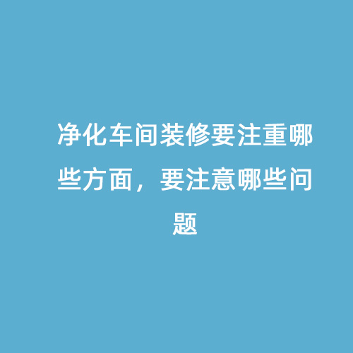 凈化車間裝修要注重哪些方面，要注意哪些問(wèn)題