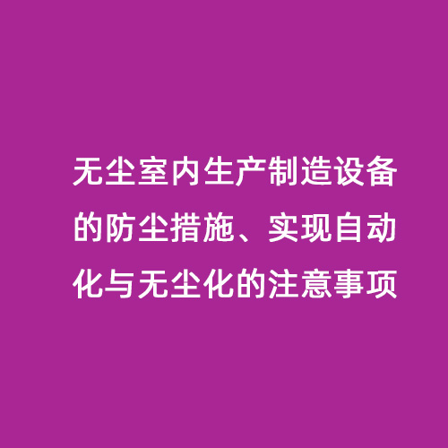 無塵室內(nèi)生產(chǎn)制造設(shè)備的防塵措施、實現(xiàn)自動化與無塵化的注意事項