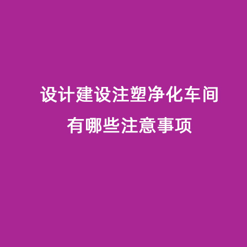 設(shè)計建設(shè)注塑凈化車間有哪些注意事項